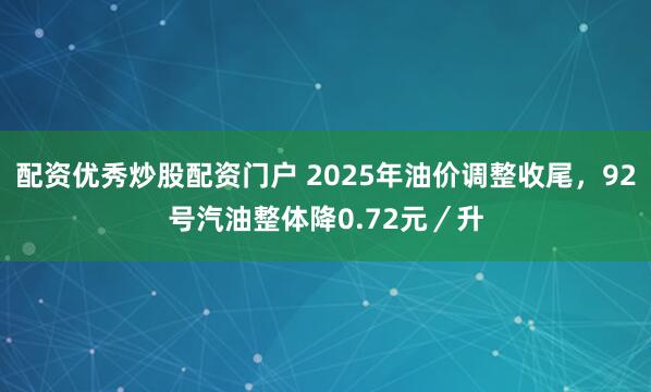 配资优秀炒股配资门户 2025年油价调整收尾，92号汽油整体降0.72元／升