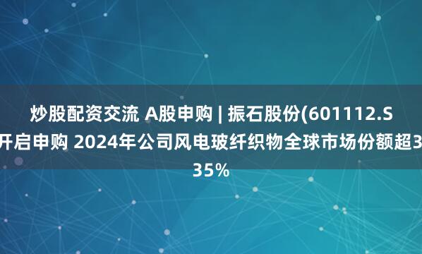 炒股配资交流 A股申购 | 振石股份(601112.SH)开启申购 2024年公司风电玻纤织物全球市场份额超35%