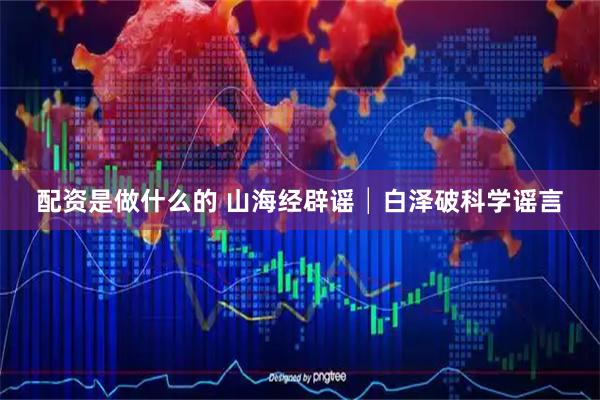 配资是做什么的 山海经辟谣│白泽破科学谣言