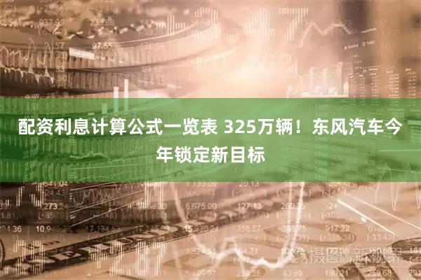 配资利息计算公式一览表 325万辆！东风汽车今年锁定新目标